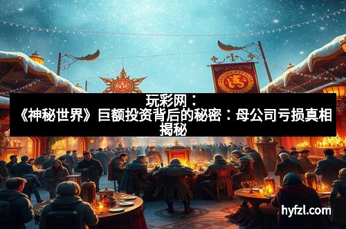 玩彩网：《神秘世界》巨额投资背后的秘密：母公司亏损真相揭秘